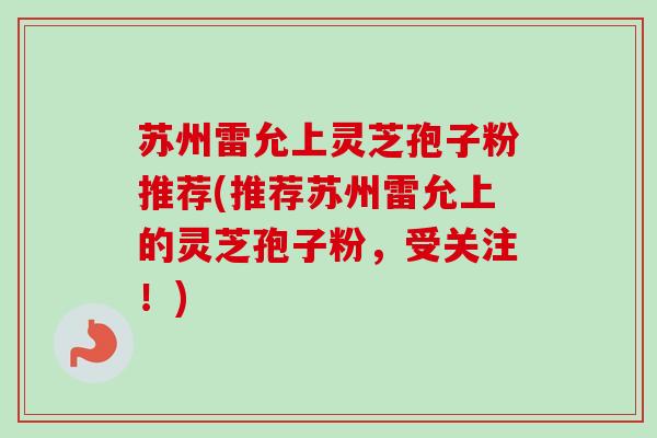 苏州雷允上灵芝孢子粉推荐(推荐苏州雷允上的灵芝孢子粉，受关注！)