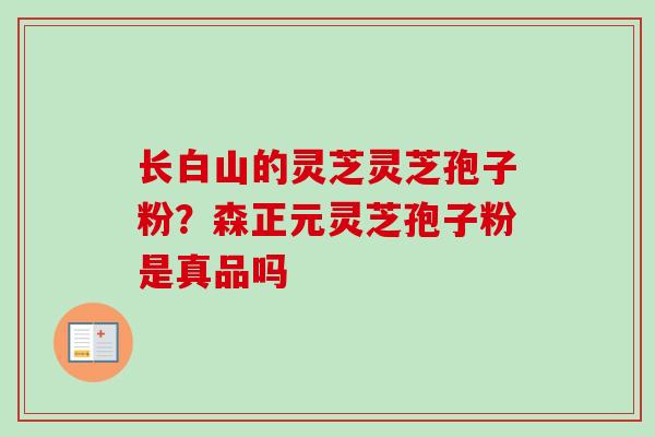 长白山的灵芝灵芝孢子粉？森正元灵芝孢子粉是真品吗