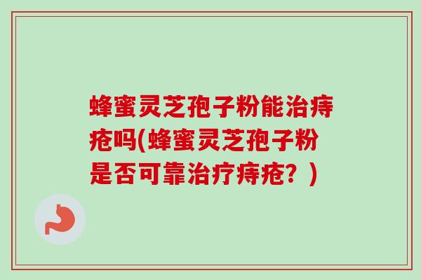蜂蜜灵芝孢子粉能治痔疮吗(蜂蜜灵芝孢子粉是否可靠治疗痔疮？)