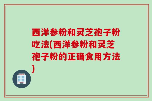 西洋参粉和灵芝孢子粉吃法(西洋参粉和灵芝孢子粉的正确食用方法) 西洋参粉和灵芝孢子粉吃法(西洋参粉和灵芝孢子粉的正确食用方法)
