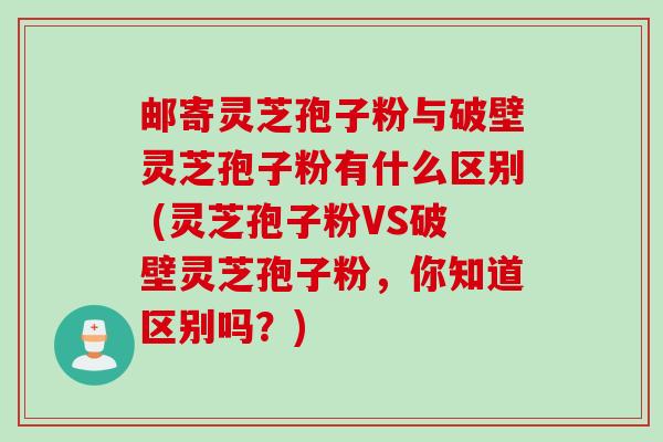 邮寄灵芝孢子粉与破壁灵芝孢子粉有什么区别 (灵芝孢子粉VS破壁灵芝孢子粉，你知道区别吗？)