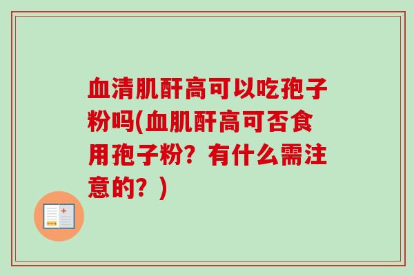 清肌酐高可以吃孢子粉吗(肌酐高可否食用孢子粉？有什么需注意的？)