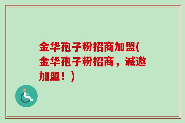 金华孢子粉招商加盟(金华孢子粉招商，诚邀加盟！)