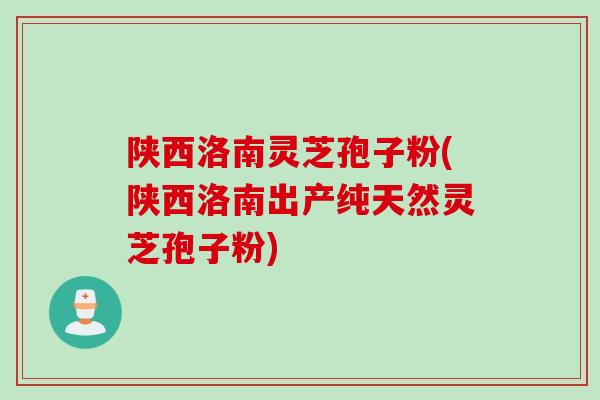 陕西洛南灵芝孢子粉(陕西洛南出产纯天然灵芝孢子粉)