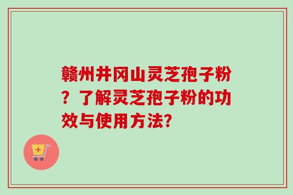 赣州井冈山灵芝孢子粉？了解灵芝孢子粉的功效与使用方法？