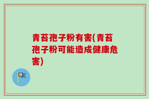 青苔孢子粉有害(青苔孢子粉可能造成健康危害)