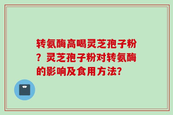 转氨酶高喝灵芝孢子粉？灵芝孢子粉对转氨酶的影响及食用方法？
