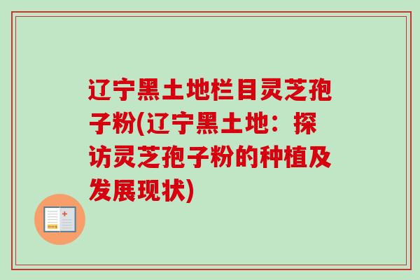辽宁黑土地栏目灵芝孢子粉(辽宁黑土地:探访灵芝孢子粉的种植及发展现状) 辽宁黑土地栏目灵芝孢子粉(辽宁黑土地:探访灵芝孢子粉的种植及发展现状)