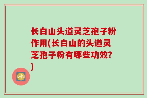 长白山头道灵芝孢子粉作用(长白山的头道灵芝孢子粉有哪些功效？)