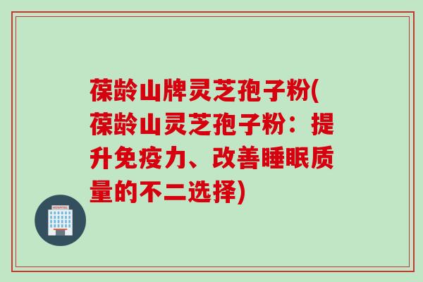 葆龄山牌灵芝孢子粉(葆龄山灵芝孢子粉：提升免疫力、改善睡眠质量的不二选择)