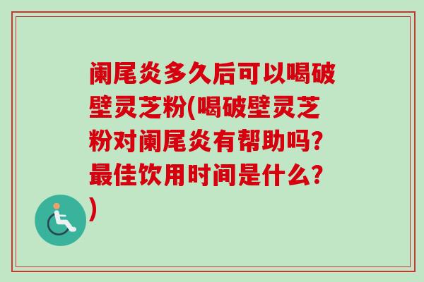 阑尾炎多久后可以喝破壁灵芝粉(喝破壁灵芝粉对阑尾炎有帮助吗？最佳饮用时间是什么？)