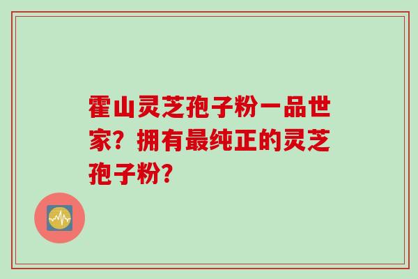 霍山灵芝孢子粉一品世家？拥有最纯正的灵芝孢子粉？