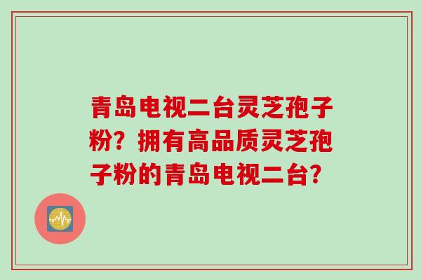青岛电视二台灵芝孢子粉？拥有高品质灵芝孢子粉的青岛电视二台？