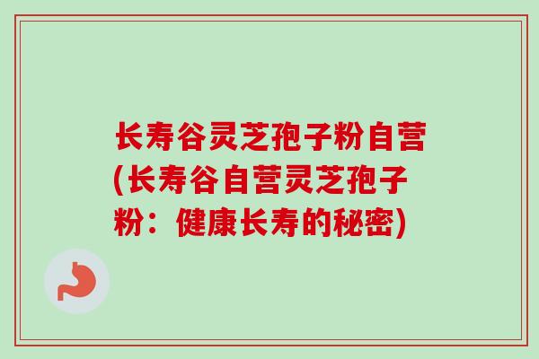长寿谷灵芝孢子粉自营(长寿谷自营灵芝孢子粉：健康长寿的秘密)