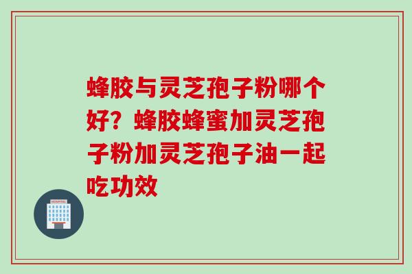 蜂胶与灵芝孢子粉哪个好？蜂胶蜂蜜加灵芝孢子粉加灵芝孢子油一起吃功效
