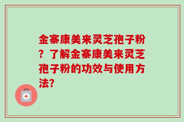 金寨康美来灵芝孢子粉？了解金寨康美来灵芝孢子粉的功效与使用方法？