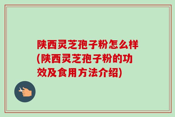陕西灵芝孢子粉怎么样(陕西灵芝孢子粉的功效及食用方法介绍)
