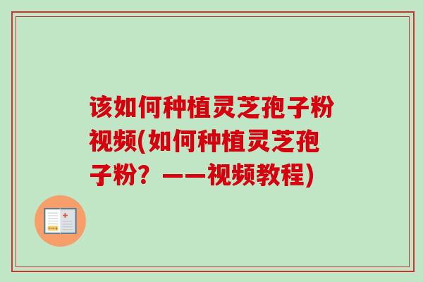 该如何种植灵芝孢子粉视频(如何种植灵芝孢子粉？——视频教程)