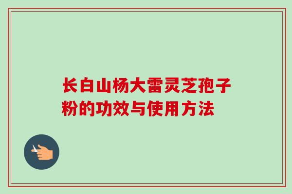 长白山杨大雷灵芝孢子粉的功效与使用方法
