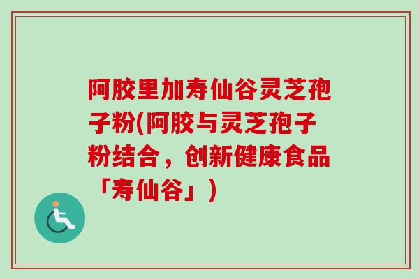 阿胶里加寿仙谷灵芝孢子粉(阿胶与灵芝孢子粉结合，创新健康食品「寿仙谷」)