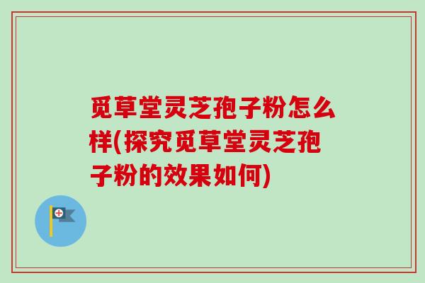 觅草堂灵芝孢子粉怎么样(探究觅草堂灵芝孢子粉的效果如何)