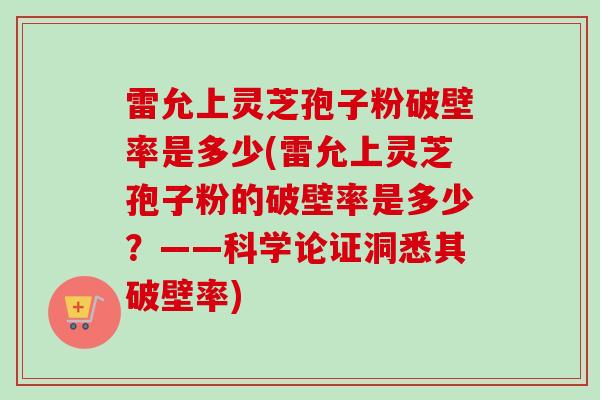 雷允上灵芝孢子粉破壁率是多少(雷允上灵芝孢子粉的破壁率是多少？——科学论证洞悉其破壁率)