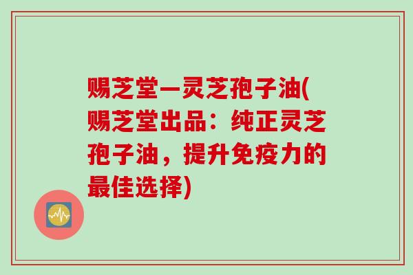赐芝堂—灵芝孢子油(赐芝堂出品:纯正灵芝孢子油,提升免疫力的佳选择) 赐芝堂—灵芝孢子油(赐芝堂出品:纯正灵芝孢子油,提升免疫力的佳选择)