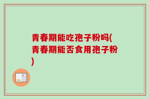 青春期能吃孢子粉吗(青春期能否食用孢子粉)