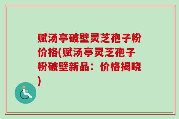 赋汤亭破壁灵芝孢子粉价格(赋汤亭灵芝孢子粉破壁新品：价格揭晓)
