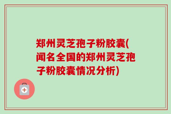 郑州灵芝孢子粉胶囊(闻名全国的郑州灵芝孢子粉胶囊情况分析) 郑州灵芝孢子粉胶囊(闻名全国的郑州灵芝孢子粉胶囊情况分析)