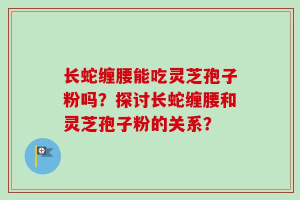 长蛇缠腰能吃灵芝孢子粉吗？探讨长蛇缠腰和灵芝孢子粉的关系？