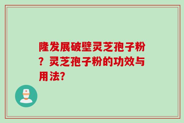 隆发展破壁灵芝孢子粉？灵芝孢子粉的功效与用法？