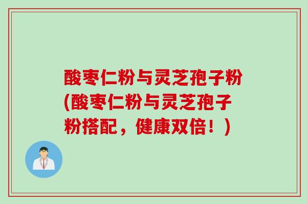 酸枣仁粉与灵芝孢子粉(酸枣仁粉与灵芝孢子粉搭配，健康双倍！)