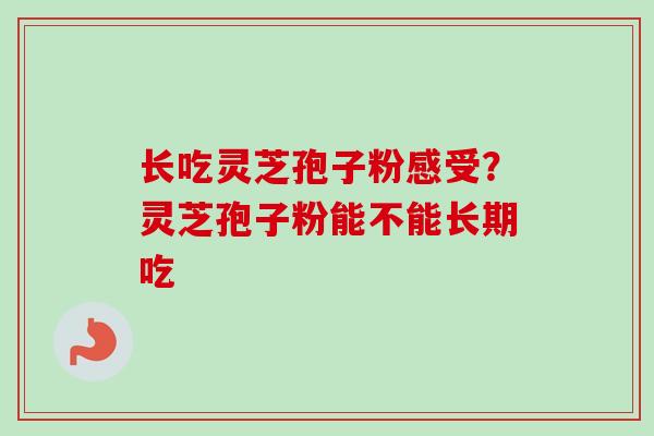 长吃灵芝孢子粉感受?灵芝孢子粉能不能长期吃 长吃灵芝孢子粉感受?灵芝孢子粉能不能长期吃