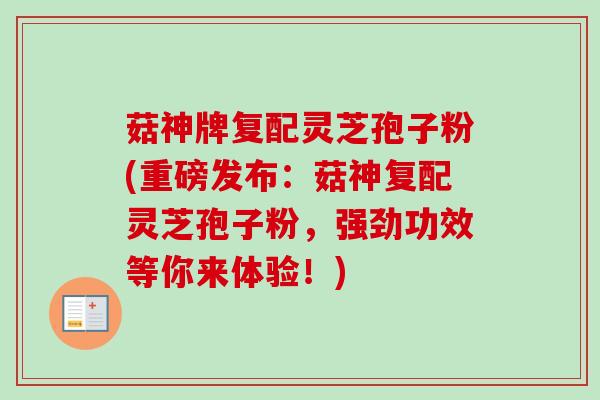 菇神牌复配灵芝孢子粉(重磅发布：菇神复配灵芝孢子粉，强劲功效等你来体验！)