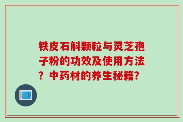 铁皮石斛颗粒与灵芝孢子粉的功效及使用方法？中药材的养生秘籍？