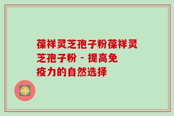 葆祥灵芝孢子粉葆祥灵芝孢子粉 - 提高免疫力的自然选择