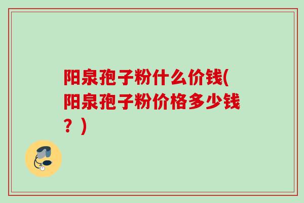 阳泉孢子粉什么价钱(阳泉孢子粉价格多少钱?) 阳泉孢子粉什么价钱(阳泉孢子粉价格多少钱?)