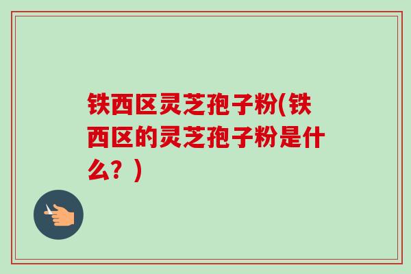 铁西区灵芝孢子粉(铁西区的灵芝孢子粉是什么?) 铁西区灵芝孢子粉(铁西区的灵芝孢子粉是什么?)