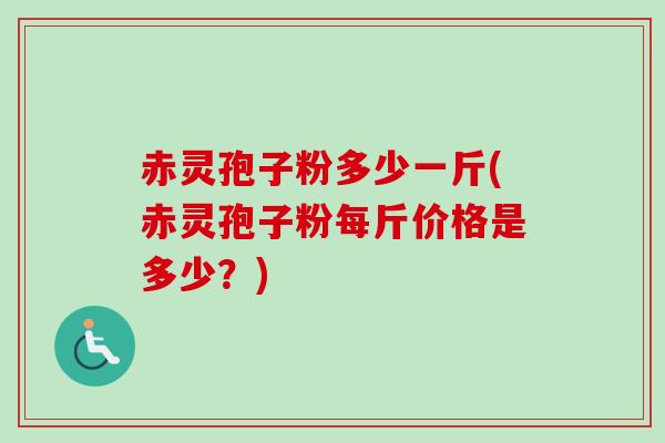 赤灵孢子粉多少一斤(赤灵孢子粉每斤价格是多少？)