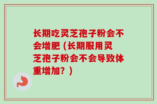长期吃灵芝孢子粉会不会增肥 (长期服用灵芝孢子粉会不会导致体重增加？)
