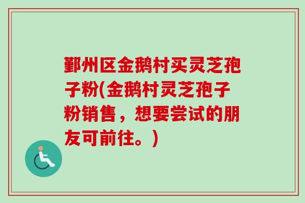 鄞州区金鹅村买灵芝孢子粉(金鹅村灵芝孢子粉销售，想要尝试的朋友可前往。)