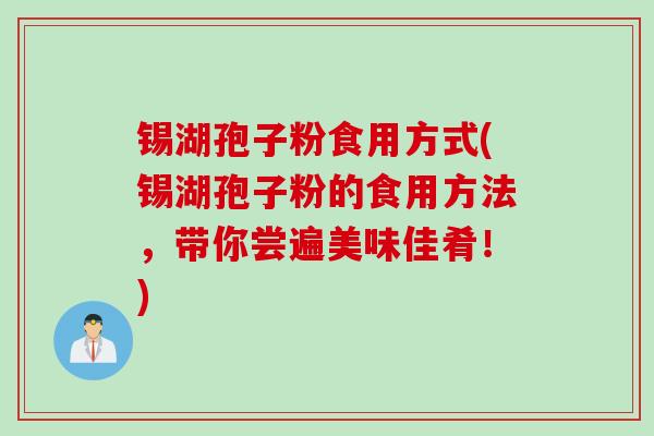 锡湖孢子粉食用方式(锡湖孢子粉的食用方法，带你尝遍美味佳肴！)