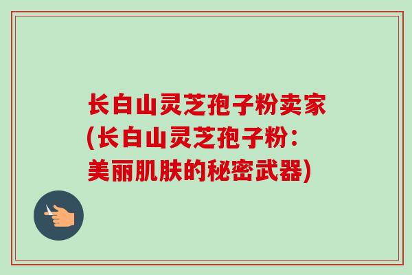 长白山灵芝孢子粉卖家(长白山灵芝孢子粉：美丽肌肤的秘密武器)