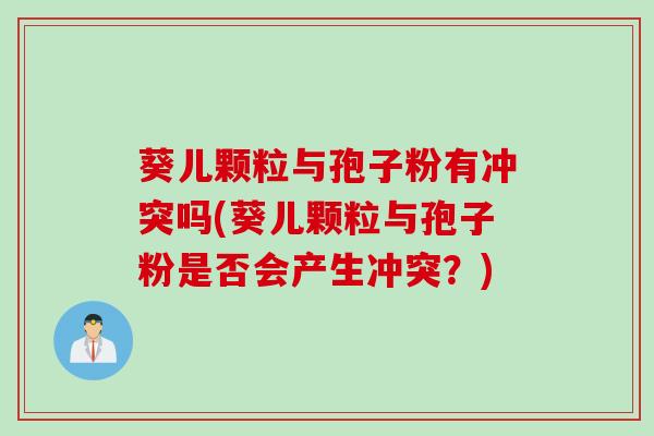 葵儿颗粒与孢子粉有冲突吗(葵儿颗粒与孢子粉是否会产生冲突？)