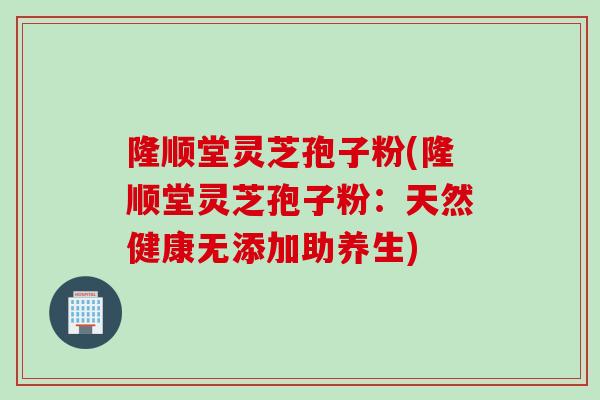 隆顺堂灵芝孢子粉(隆顺堂灵芝孢子粉：天然健康无添加助养生)
