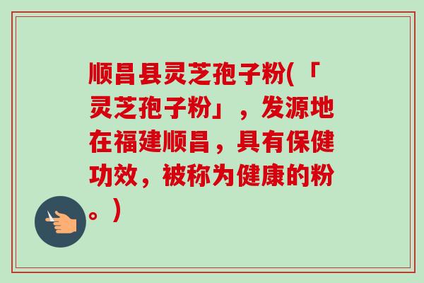 顺昌县灵芝孢子粉(「灵芝孢子粉」，发源地在福建顺昌，具有保健功效，被称为健康的粉。)