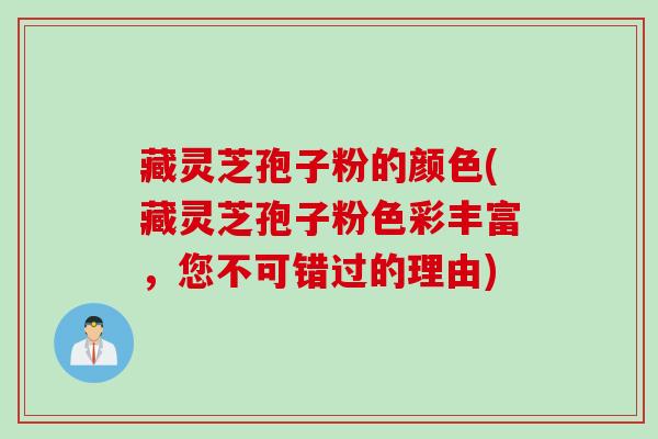 藏灵芝孢子粉的颜色(藏灵芝孢子粉色彩丰富，您不可错过的理由)