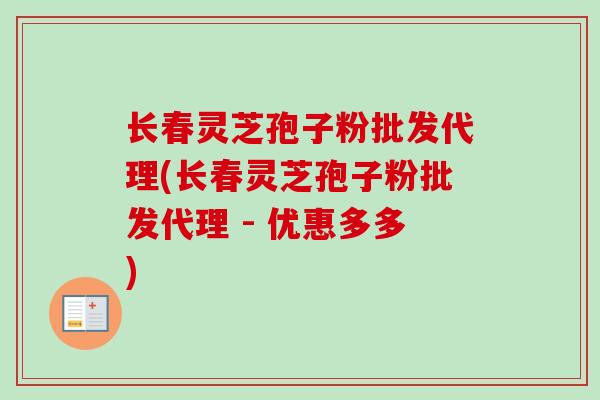长春灵芝孢子粉批发代理(长春灵芝孢子粉批发代理 - 优惠多多)