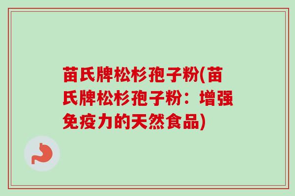 苗氏牌松杉孢子粉(苗氏牌松杉孢子粉:增强免疫力的天然食品) 苗氏牌松杉孢子粉(苗氏牌松杉孢子粉:增强免疫力的天然食品)